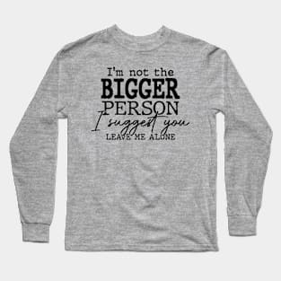 I’m Not The Bigger Person I Suggest You Leave Me Alone Funny Long Sleeve T-Shirt